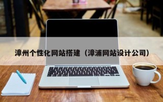梅州漳州个性化网站搭建（漳浦网站设计公司）