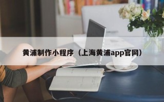 梅州黄浦制作小程序（上海黄浦app官网）