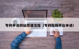 梅州专利申请网站搭建流程（专利在线平台申请）