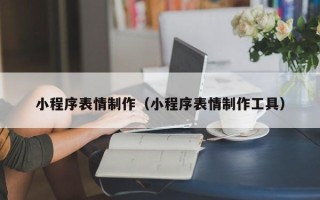 梅州小程序表情制作（小程序表情制作工具）
