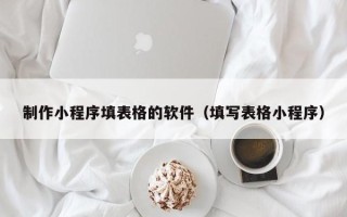 梅州制作小程序填表格的软件（填写表格小程序）