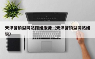 梅州天津营销型网站搭建服务（天津营销型网站建设）