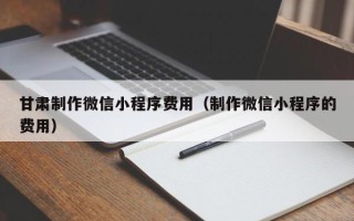 梅州甘肃制作微信小程序费用（制作微信小程序的费用）