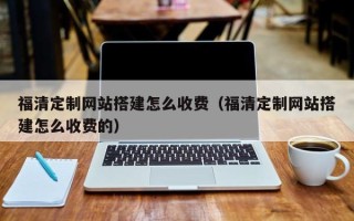 梅州福清定制网站搭建怎么收费（福清定制网站搭建怎么收费的）