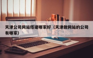 梅州天津公司网站搭建哪家好（天津做网站的公司有哪家）