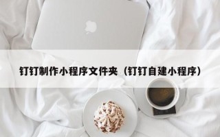 梅州钉钉制作小程序文件夹（钉钉自建小程序）