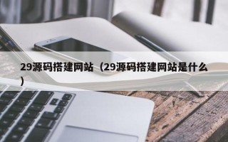 梅州29源码搭建网站（29源码搭建网站是什么）