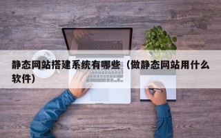 梅州静态网站搭建系统有哪些（做静态网站用什么软件）