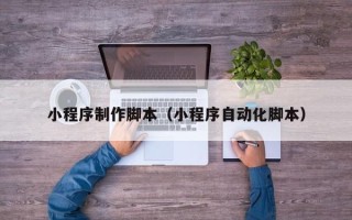 梅州小程序制作脚本（小程序自动化脚本）
