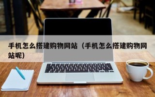 梅州手机怎么搭建购物网站（手机怎么搭建购物网站呢）