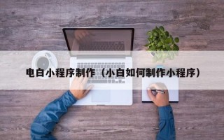 梅州电白小程序制作（小白如何制作小程序）