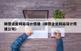梅州顺德企业网站设计搭建（顺德企业网站设计搭建公司）