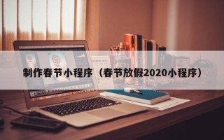 梅州制作春节小程序（春节放假2020小程序）