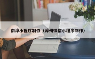 梅州南漳小程序制作（漳州微信小程序制作）
