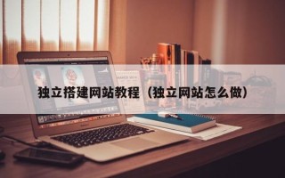 梅州独立搭建网站教程（独立网站怎么做）