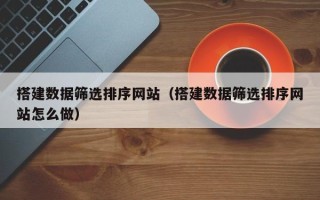 梅州搭建数据筛选排序网站（搭建数据筛选排序网站怎么做）