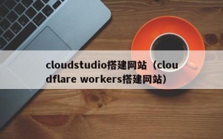 梅州cloudstudio搭建网站（cloudflare workers搭建网站）