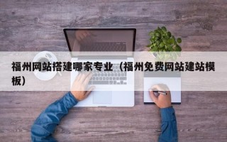梅州福州网站搭建哪家专业（福州免费网站建站模板）