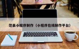 梅州范县小程序制作（小程序在线制作平台）