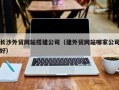 梅州长沙外贸网站搭建公司（建外贸网站哪家公司好）