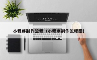 梅州小程序制作流程（小程序制作流程图）