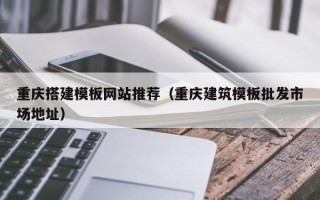 梅州重庆搭建模板网站推荐（重庆建筑模板批发市场地址）