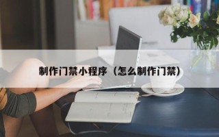 梅州制作门禁小程序（怎么制作门禁）