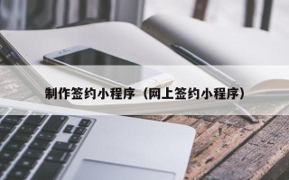 梅州制作签约小程序（网上签约小程序）