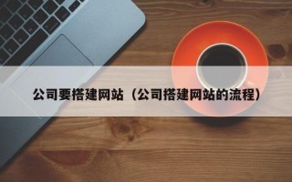 梅州公司要搭建网站（公司搭建网站的流程）